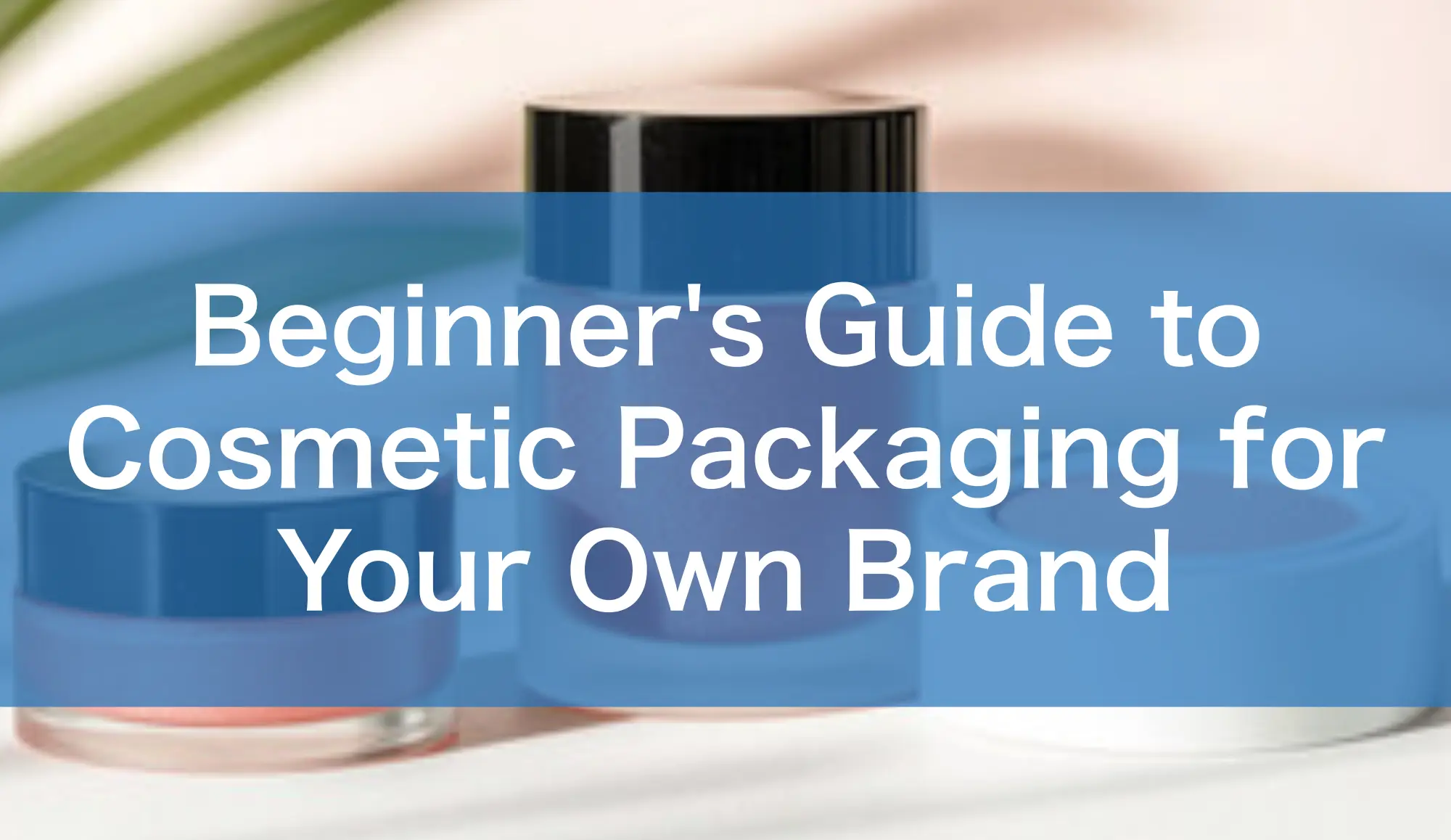 Beginner’s Guide to Cosmetic Packaging for Your Own Brand